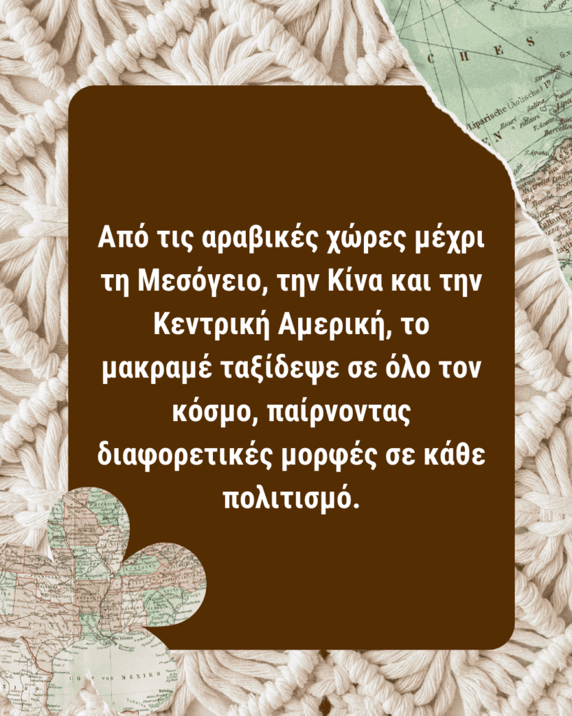 Από τις αραβικές χώρες μέχρι τη Μεσόγειο, την Κίνα και την Κεντρική Αμερική, το μακραμέ ταξίδεψε σε όλο τον κόσμο, παίρνοντας διαφορετικές μορφές σε κάθε πολιτισμό.