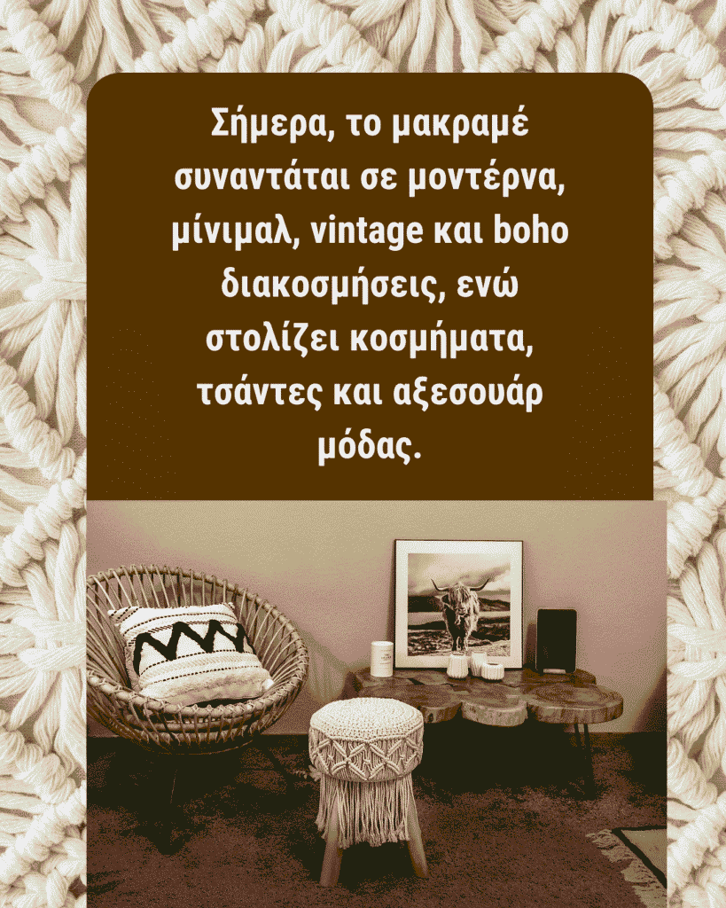 Σήμερα, το μακραμέ συναντάται σε μοντέρνα, μίνιμαλ, vintage και boho διακοσμήσεις, ενώ στολίζει κοσμήματα, τσάντες και αξεσουάρ μόδας.