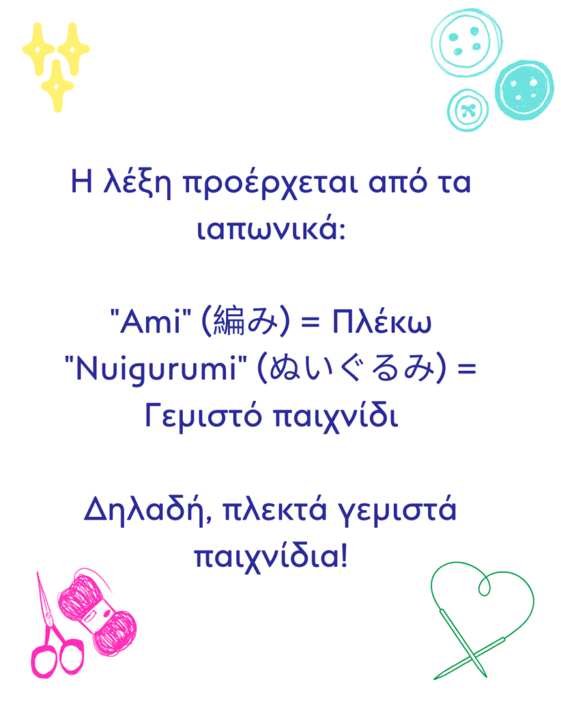 Η λέξη προέρχεται από τα ιαπωνικά: "Ami" (編み) = Πλέκω "Nuigurumi" (ぬいぐるみ) = Γεμιστό παιχνίδι Δηλαδή, πλεκτά γεμιστά παιχνίδια!