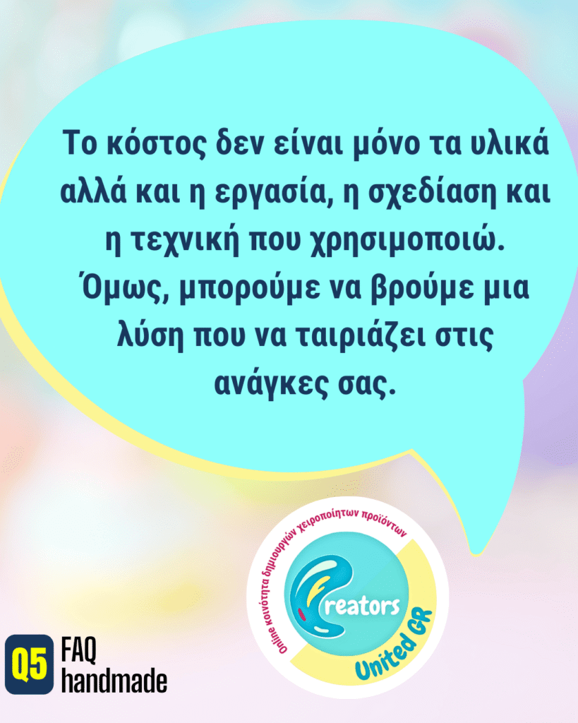 Το κόστος δεν είναι μόνο τα υλικά αλλά και η εργασία, η σχεδίαση και η τεχνική που χρησιμοποιώ. Όμως, μπορούμε να βρούμε μια λύση που να ταιριάζει στις ανάγκες σας.