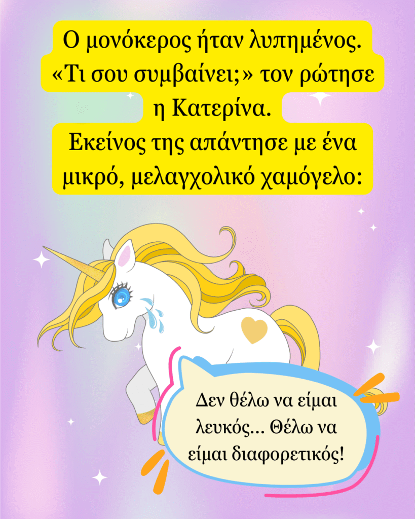 Ο μονόκερος ήταν λυπημένος. «Τι σου συμβαίνει;» τον ρώτησε η Κατερίνα. Εκείνος της απάντησε με ένα μικρό, μελαγχολικό χαμόγελο:
